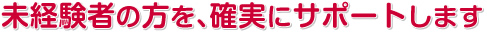 未経験者の方を､確実にサポートします